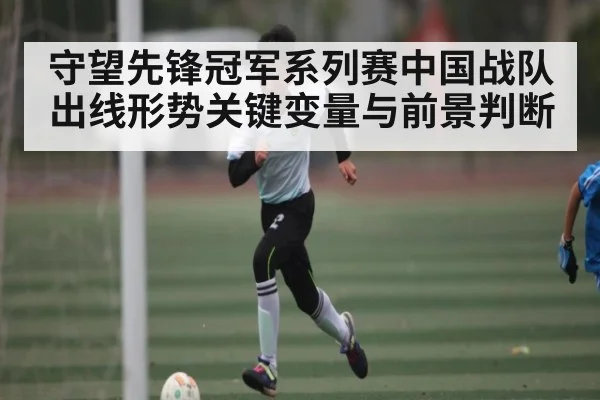 守望先锋冠军系列赛中国战队出线形势关键变量与前景判断