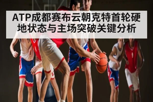ATP成都赛布云朝克特首轮硬地状态与主场突破关键分析