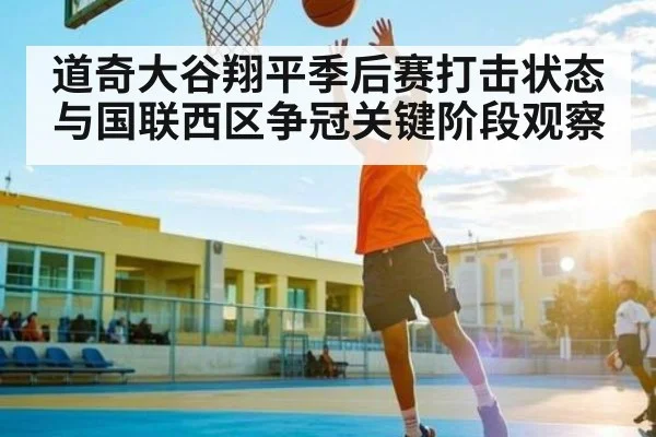 道奇大谷翔平季后赛打击状态与国联西区争冠关键阶段观察