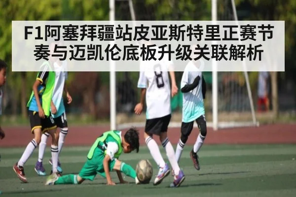 F1阿塞拜疆站皮亚斯特里正赛节奏与迈凯伦底板升级关联解析