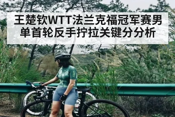 王楚钦WTT法兰克福冠军赛男单首轮反手拧拉关键分分析