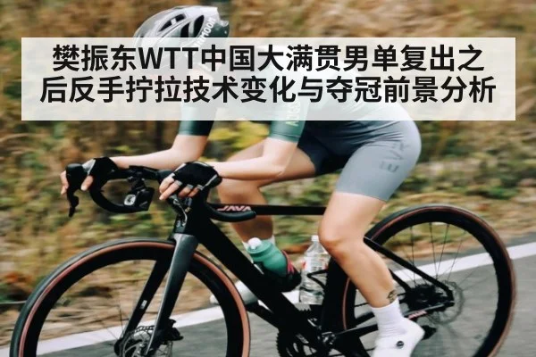 樊振东WTT中国大满贯男单复出之后反手拧拉技术变化与夺冠前景分析