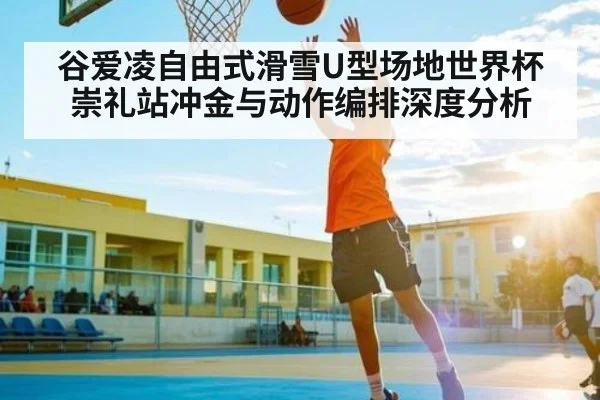 谷爱凌自由式滑雪U型场地世界杯崇礼站冲金与动作编排深度分析