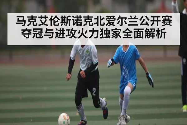 马克艾伦斯诺克北爱尔兰公开赛夺冠与进攻火力独家全面解析