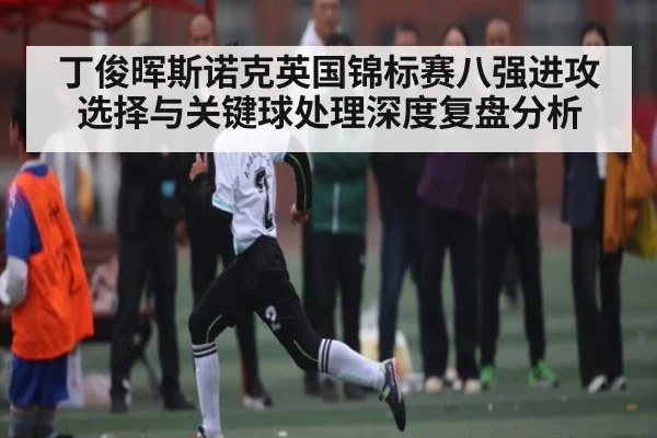 丁俊晖斯诺克英国锦标赛八强进攻选择与关键球处理深度复盘分析