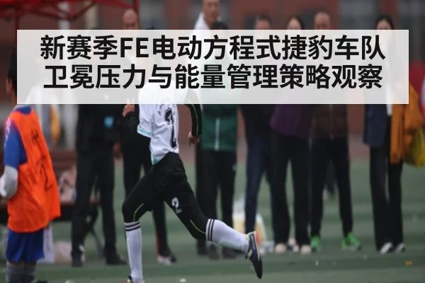 新赛季FE电动方程式捷豹车队卫冕压力与能量管理策略观察