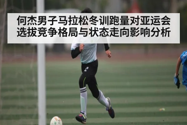 何杰男子马拉松冬训跑量对亚运会选拔竞争格局与状态走向影响分析